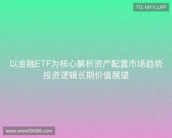 以金融ETF为核心解析资产配置市场趋势投资逻辑长期价值展望